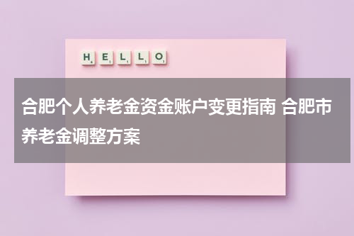 合肥个人养老金资金账户变更指南 合肥市养老金调整方案
