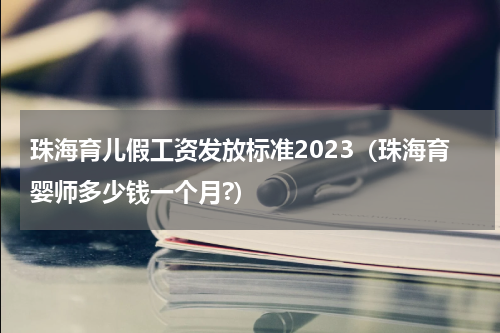 珠海育儿假工资发放标准2023（珠海育婴师多少钱一个月?）