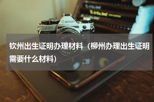 钦州出生证明办理材料（柳州办理出生证明需要什么材料）