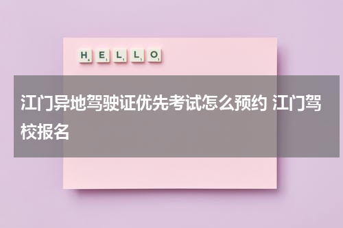 江门异地驾驶证优先考试怎么预约 江门驾校报名