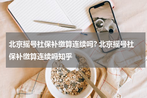 北京摇号社保补缴算连续吗? 北京摇号社保补缴算连续吗知乎
