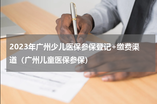 2023年广州少儿医保参保登记+缴费渠道（广州儿童医保参保）