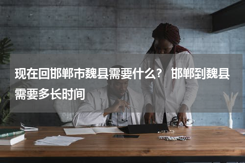 现在回邯郸市魏县需要什么？ 邯郸到魏县需要多长时间