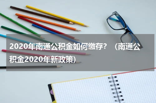 2020年南通公积金如何缴存？（南通公积金2020年新政策）