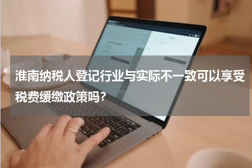 淮南纳税人登记行业与实际不一致可以享受税费缓缴政策吗？