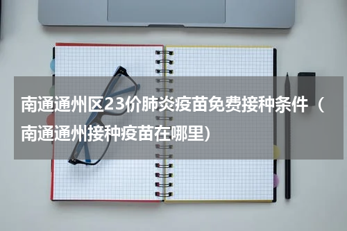 南通通州区23价肺炎疫苗免费接种条件（南通通州接种疫苗在哪里）