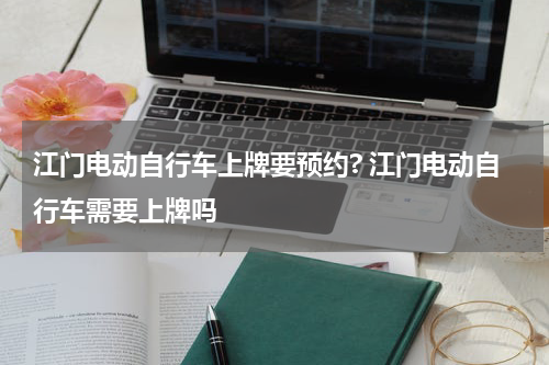 江门电动自行车上牌要预约? 江门电动自行车需要上牌吗