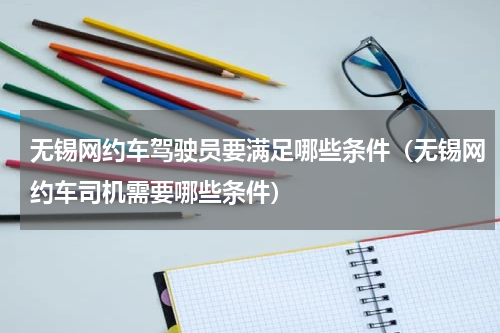 无锡网约车驾驶员要满足哪些条件（无锡网约车司机需要哪些条件）