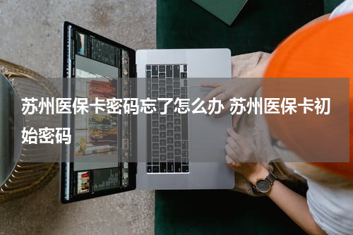苏州医保卡密码忘了怎么办 苏州医保卡初始密码