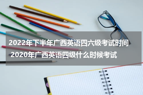 2022年下半年广西英语四六级考试时间 2020年广西英语四级什么时候考试