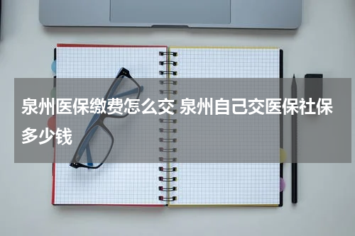 泉州医保缴费怎么交 泉州自己交医保社保多少钱