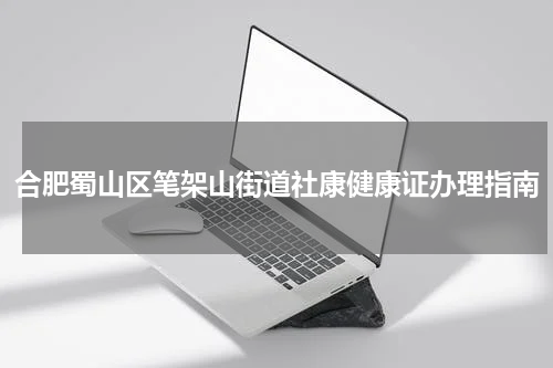 合肥蜀山区笔架山街道社康健康证办理指南