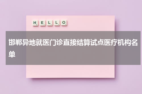 邯郸异地就医门诊直接结算试点医疗机构名单