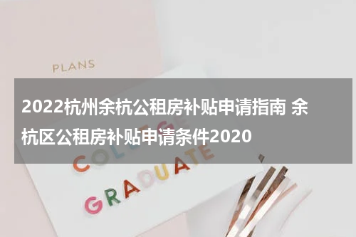 2022杭州余杭公租房补贴申请指南 余杭区公租房补贴申请条件2020