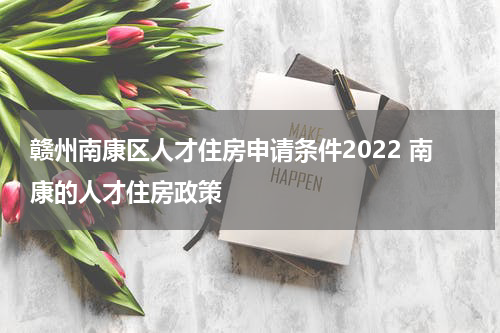 赣州南康区人才住房申请条件2022 南康的人才住房政策