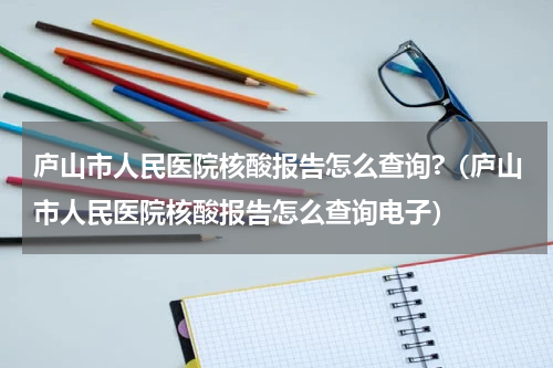 庐山市人民医院核酸报告怎么查询?（庐山市人民医院核酸报告怎么查询电子）