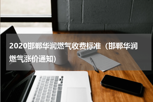 2020邯郸华润燃气收费标准（邯郸华润燃气涨价通知）