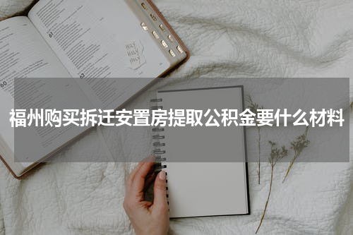 福州购买拆迁安置房提取公积金要什么材料