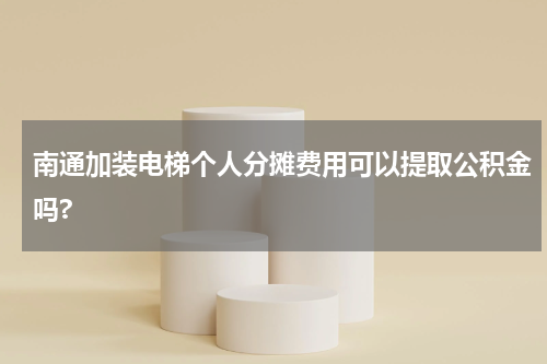 南通加装电梯个人分摊费用可以提取公积金吗?