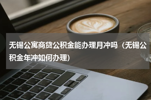 无锡公寓商贷公积金能办理月冲吗（无锡公积金年冲如何办理）