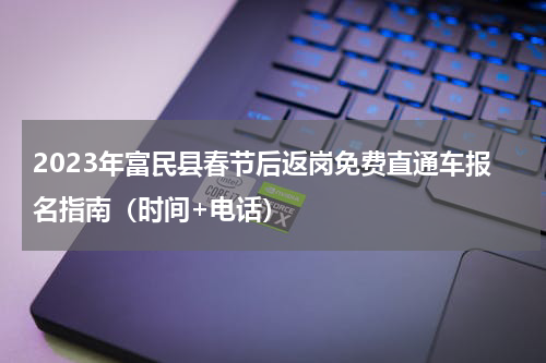 2023年富民县春节后返岗免费直通车报名指南（时间+电话）