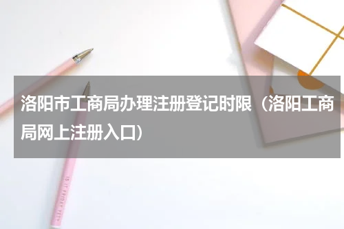 洛阳市工商局办理注册登记时限（洛阳工商局网上注册入口）