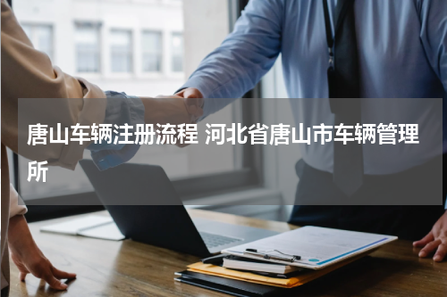 唐山车辆注册流程 河北省唐山市车辆管理所