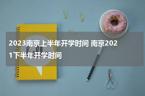 2023南京上半年开学时间 南京2021下半年开学时间