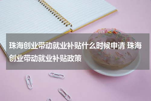 珠海创业带动就业补贴什么时候申请 珠海创业带动就业补贴政策