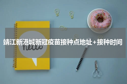 靖江新港城新冠疫苗接种点地址+接种时间
