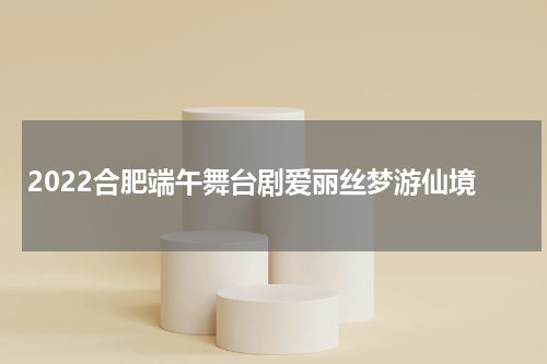 2022合肥端午舞台剧爱丽丝梦游仙境