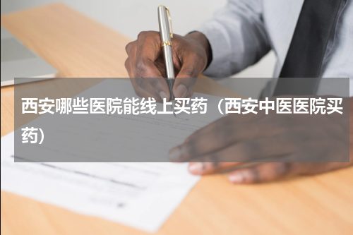 西安哪些医院能线上买药（西安中医医院买药）