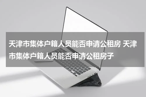 天津市集体户籍人员能否申请公租房 天津市集体户籍人员能否申请公租房子