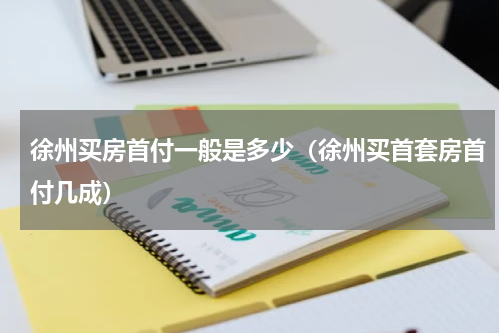 徐州买房首付一般是多少（徐州买首套房首付几成）