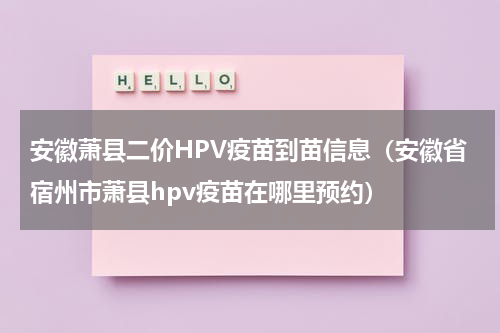 安徽萧县二价HPV疫苗到苗信息（安徽省宿州市萧县hpv疫苗在哪里预约）