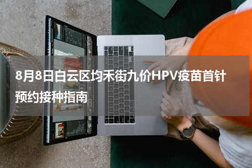 8月8日白云区均禾街九价HPV疫苗首针预约接种指南