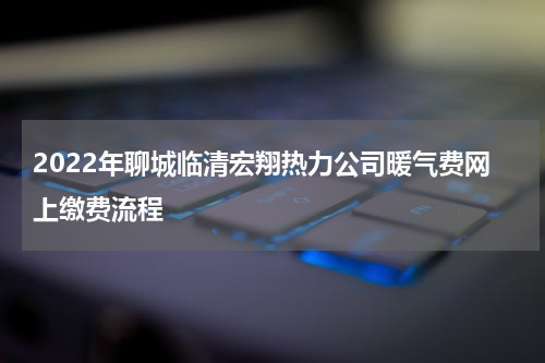 2022年聊城临清宏翔热力公司暖气费网上缴费流程