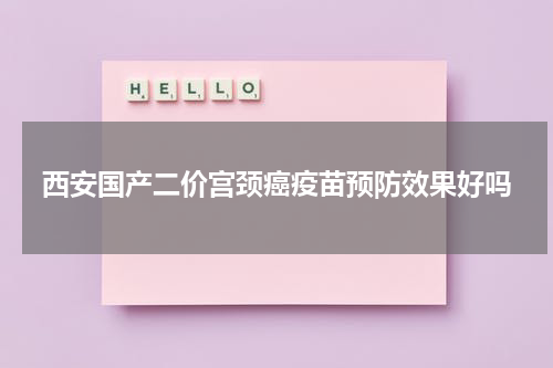 西安国产二价宫颈癌疫苗预防效果好吗
