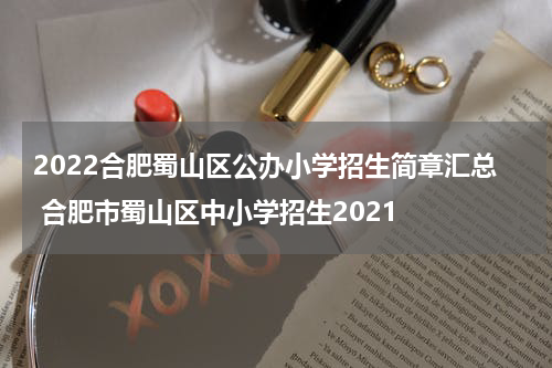 2022合肥蜀山区公办小学招生简章汇总 合肥市蜀山区中小学招生2021