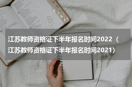 江苏教师资格证下半年报名时间2022（江苏教师资格证下半年报名时间2021）