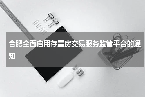 合肥全面启用存量房交易服务监管平台的通知