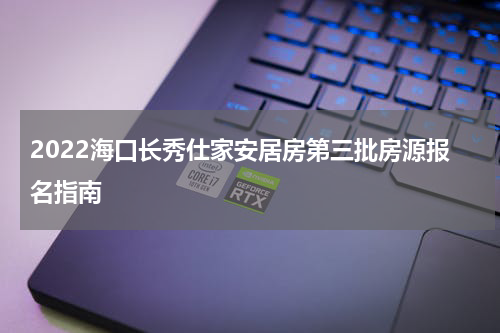 2022海口长秀仕家安居房第三批房源报名指南