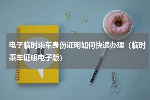 电子临时乘车身份证明如何快速办理（临时乘车证明电子版）