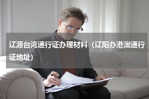 辽源台湾通行证办理材料（辽阳办港澳通行证地址）