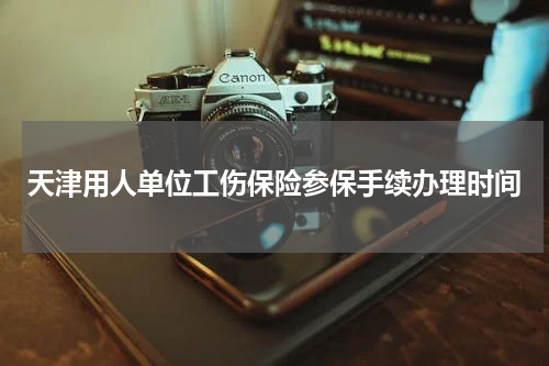 天津用人单位工伤保险参保手续办理时间