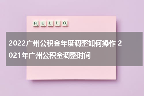 2022广州公积金年度调整如何操作 2021年广州公积金调整时间