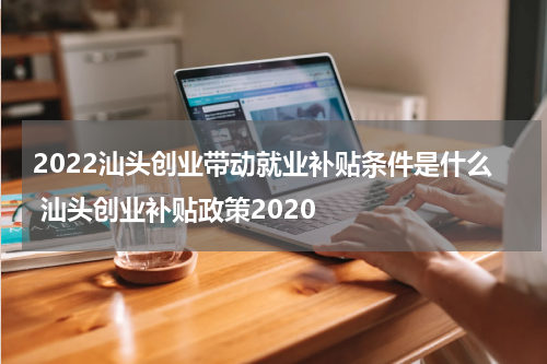 2022汕头创业带动就业补贴条件是什么 汕头创业补贴政策2020