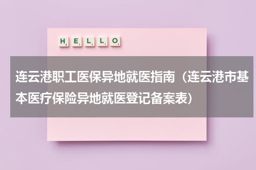 连云港职工医保异地就医指南（连云港市基本医疗保险异地就医登记备案表）