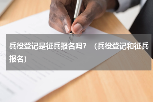 兵役登记是征兵报名吗？（兵役登记和征兵报名）