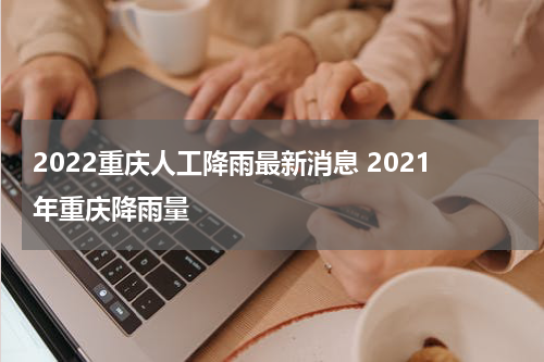 2022重庆人工降雨最新消息 2021年重庆降雨量